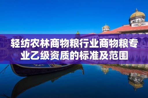 轻纺农林商物粮行业商物粮专业乙级资质的标准及范围 轻纺农林商物粮行业商物粮专业乙级资质的标准及范围
