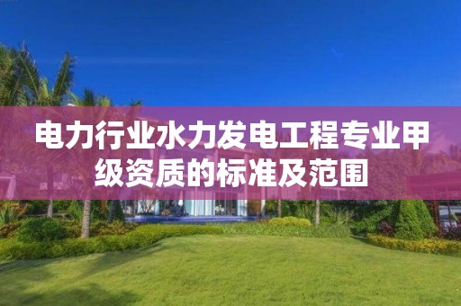 电力行业水力发电工程专业甲级资质的标准及范围 电力行业水力发电工程专业甲级资质的标准及范围