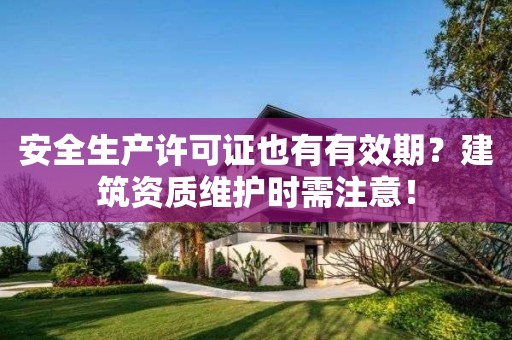 安全生产许可证也有有效期?建筑资质维护时需注意! 安全生产许可证也有有效期?建筑资质维护时需注意!