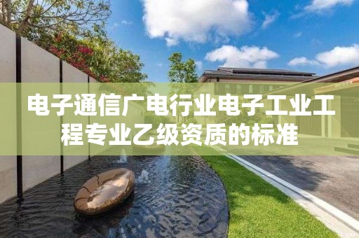 电子通信广电行业电子工业工程专业乙级资质的标准 电子通信广电行业电子工业工程专业乙级资质的标准
