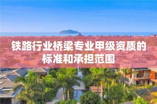 铁路行业桥梁专业甲级资质的标准和承担范围 铁路行业桥梁专业甲级资质的标准和承担范围