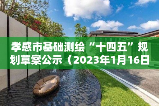 孝感市基础测绘“十四五”规划草案公示(2023年1月16日更新) 孝感市基础测绘“十四五”规划草案公示(2023年1月16日更新)