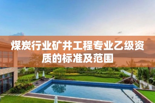 煤炭行业矿井工程专业乙级资质的标准及范围 煤炭行业矿井工程专业乙级资质的标准及范围