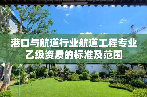 港口与航道行业航道工程专业乙级资质的标准及范围 港口与航道行业航道工程专业乙级资质的标准及范围