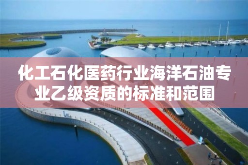 化工石化医药行业海洋石油专业乙级资质的标准和范围 化工石化医药行业海洋石油专业乙级资质的标准和范围
