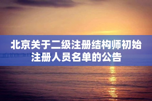 北京关于二级注册结构师初始注册人员名单的公告 北京关于二级注册结构师初始注册人员名单的公告