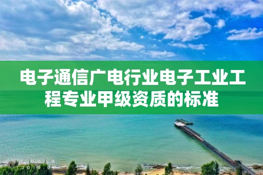 电子通信广电行业电子工业工程专业甲级资质的标准 电子通信广电行业电子工业工程专业甲级资质的标准