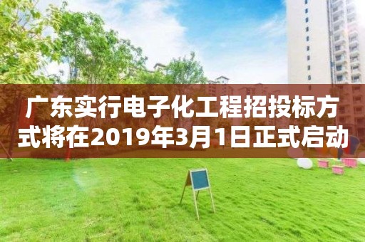 广东实行电子化工程招投标方式将在2019年3月1日正式启动 广东实行电子化工程招投标方式将在2019年3月1日正式启动