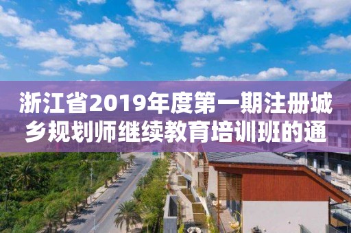 浙江省2019年度第一期注册城乡规划师继续教育培训班的通知 浙江省2019年度第一期注册城乡规划师继续教育培训班的通知