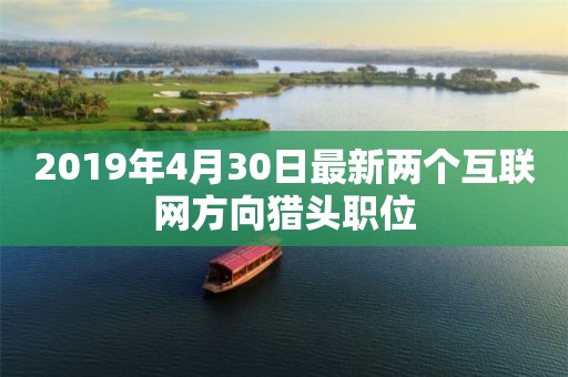 2019年4月30日最新两个互联网方向猎头职位 2019年4月30日最新两个互联网方向猎头职位