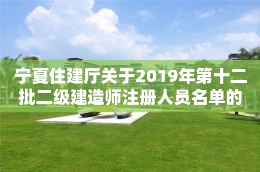 宁夏住建厅关于2019年第十二批二级建造师注册人员名单的公示 宁夏住建厅关于2019年第十二批二级建造师注册人员名单的公示