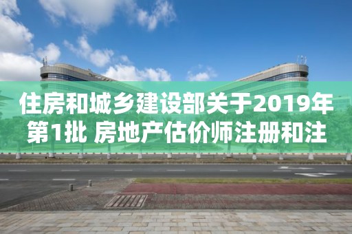 住房和城乡建设部关于2019年第1批 房地产估价师注册和注销注册人员名单的公告 住房和城乡建设部关于2019年第1批 房地产估价师注册和注销注册人员名单的公告