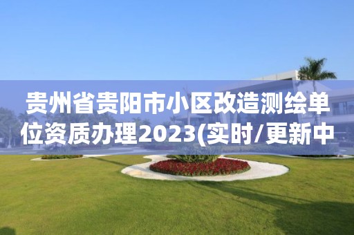 贵州省贵阳市小区改造测绘单位资质办理2023(实时/更新中) 贵州省贵阳市小区改造测绘单位资质办理2023(实时/更新中)
