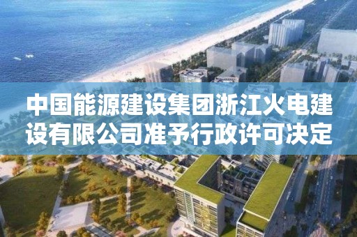 中国能源建设集团浙江火电建设有限公司准予行政许可决定书 中国能源建设集团浙江火电建设有限公司准予行政许可决定书