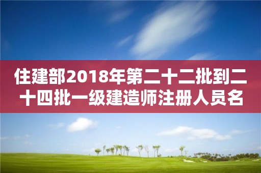 住建部2018年第二十二批到二十四批一级建造师注册人员名单的公告 住建部2018年第二十二批到二十四批一级建造师注册人员名单的公告