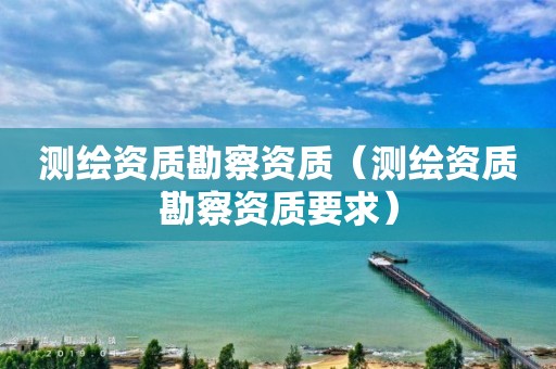 测绘资质勘察资质（测绘资质勘察资质要求）