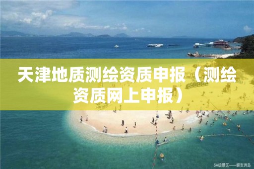 天津地质测绘资质申报(测绘资质网上申报)