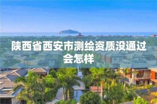陕西省西安市测绘资质没通过会怎样 陕西省西安市测绘资质没通过会怎样