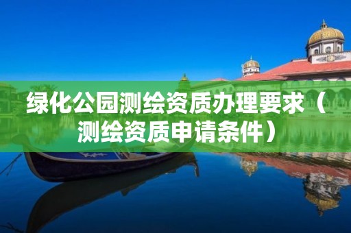 绿化公园测绘资质办理要求(测绘资质申请条件)