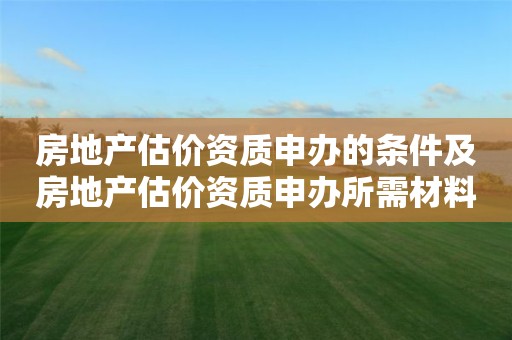 房地产估价资质申办的条件及房地产估价资质申办所需材料 房地产估价资质申办的条件及房地产估价资质申办所需材料
