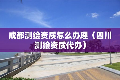 成都测绘资质怎么办理(四川测绘资质代办) 成都测绘资质怎么办理(四川测绘资质代办)