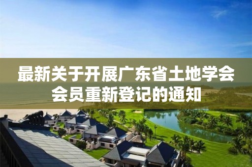 最新关于开展广东省土地学会会员重新登记的通知 最新关于开展广东省土地学会会员重新登记的通知