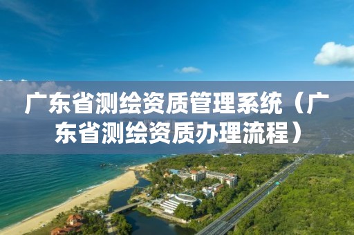 广东省测绘资质管理系统(广东省测绘资质办理流程) 广东省测绘资质管理系统(广东省测绘资质办理流程)