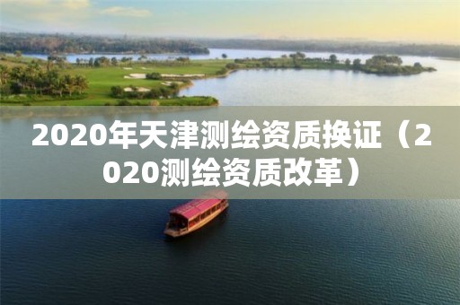 2020年天津测绘资质换证(2020测绘资质改革)