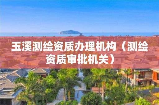 玉溪测绘资质办理机构(测绘资质审批机关) 玉溪测绘资质办理机构(测绘资质审批机关)