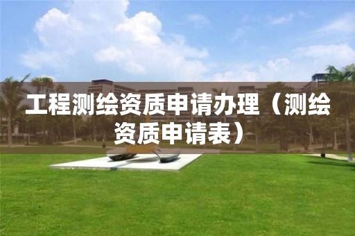 工程测绘资质申请办理(测绘资质申请表) 工程测绘资质申请办理(测绘资质申请表)