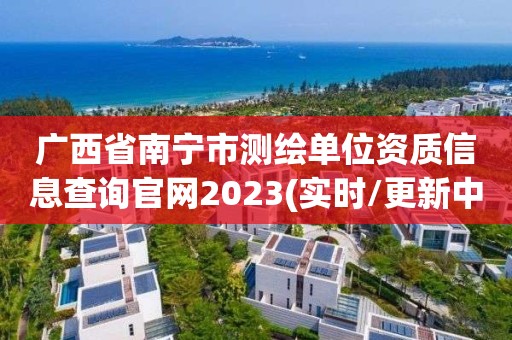 广西省南宁市测绘单位资质信息查询官网2023(实时/更新中)