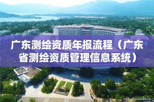广东测绘资质年报流程(广东省测绘资质管理信息系统)