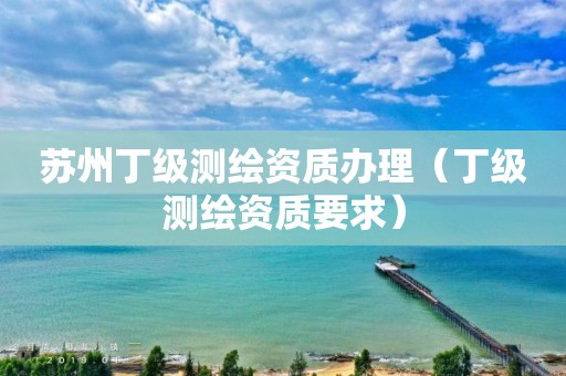 苏州丁级测绘资质办理(丁级测绘资质要求) 苏州丁级测绘资质办理(丁级测绘资质要求)