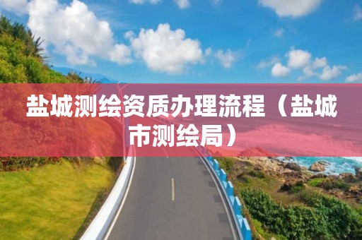 盐城测绘资质办理流程(盐城市测绘局) 盐城测绘资质办理流程(盐城市测绘局)
