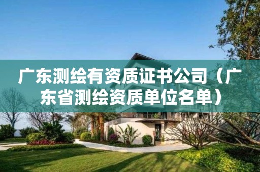 广东测绘有资质证书公司(广东省测绘资质单位名单) 广东测绘有资质证书公司(广东省测绘资质单位名单)