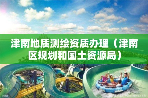 津南地质测绘资质办理(津南区规划和国土资源局) 津南地质测绘资质办理(津南区规划和国土资源局)