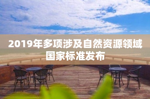2019年多项涉及自然资源领域国家标准发布 2019年多项涉及自然资源领域国家标准发布