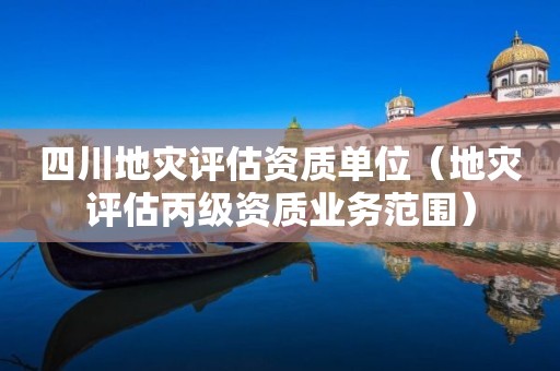 四川地灾评估资质单位（地灾评估丙级资质业务范围）