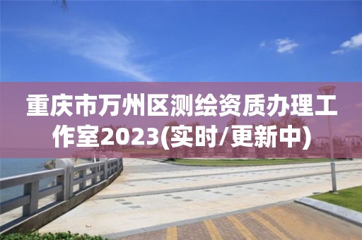 重庆市万州区测绘资质办理工作室2023(实时/更新中) 重庆市万州区测绘资质办理工作室2023(实时/更新中)
