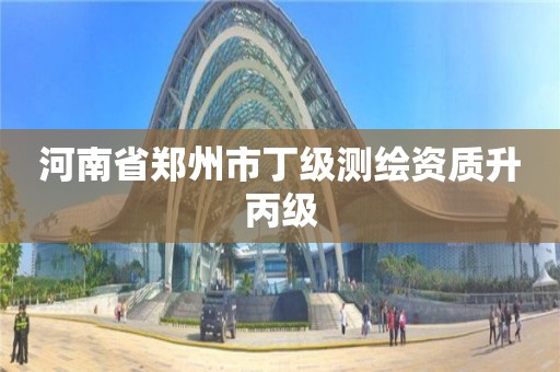 河南省郑州市丁级测绘资质升丙级