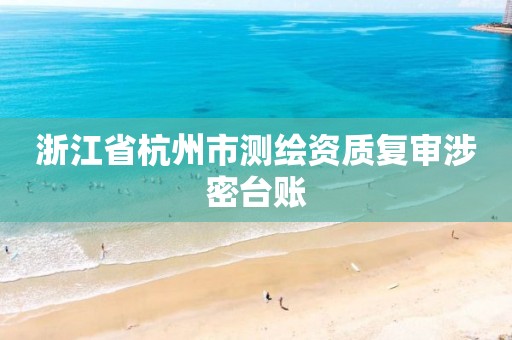 浙江省杭州市测绘资质复审涉密台账 浙江省杭州市测绘资质复审涉密台账