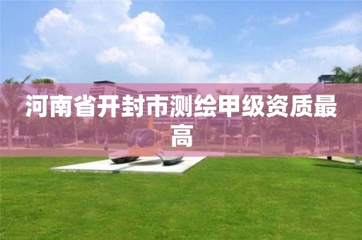 河南省开封市测绘甲级资质最高 河南省开封市测绘甲级资质最高