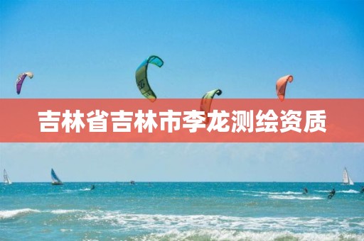 吉林省吉林市李龙测绘资质 吉林省吉林市李龙测绘资质