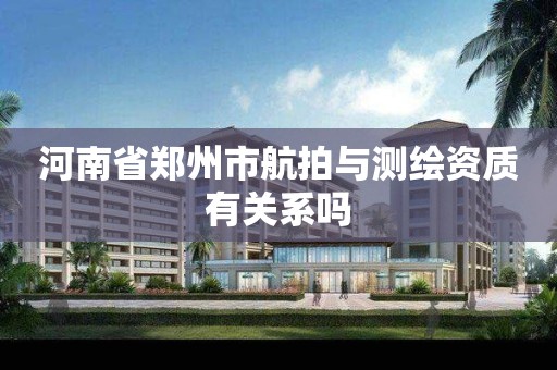 河南省郑州市航拍与测绘资质有关系吗 河南省郑州市航拍与测绘资质有关系吗