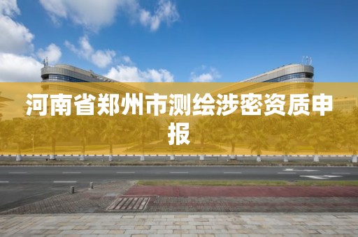 河南省郑州市测绘涉密资质申报 河南省郑州市测绘涉密资质申报