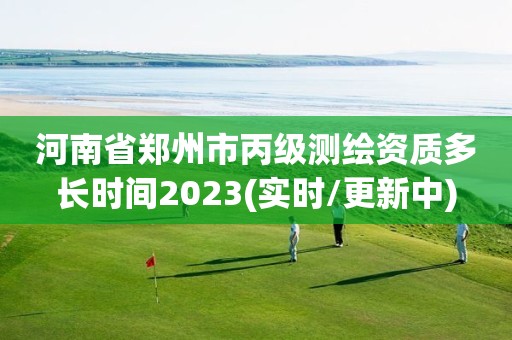 河南省郑州市丙级测绘资质多长时间2023(实时/更新中)