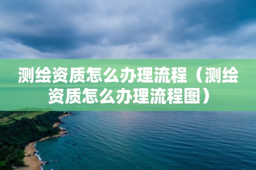 测绘资质怎么办理流程(测绘资质怎么办理流程图)