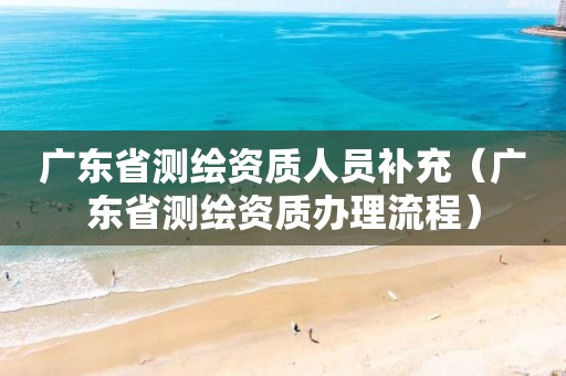 广东省测绘资质人员补充(广东省测绘资质办理流程)