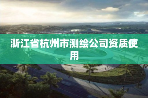 浙江省杭州市测绘公司资质使用