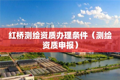 红桥测绘资质办理条件(测绘资质申报)